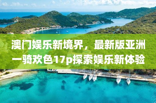 澳門娛樂新境界，最新版亞洲一騎歡色17p探索娛樂新體驗(yàn)