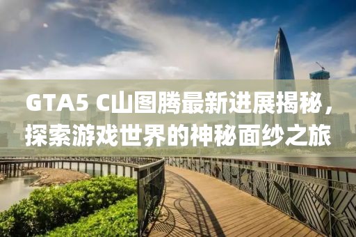 GTA5 C山圖騰最新進展揭秘，探索游戲世界的神秘面紗之旅