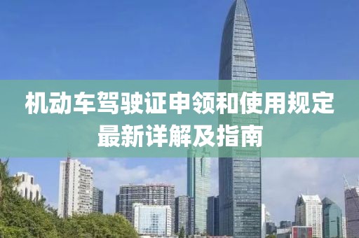 機動車駕駛證申領和使用規定最新詳解及指南