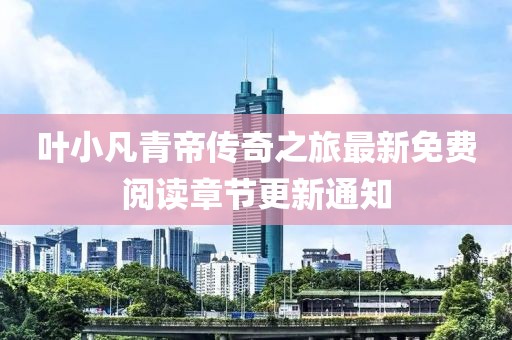 葉小凡青帝傳奇之旅最新免費閱讀章節更新通知