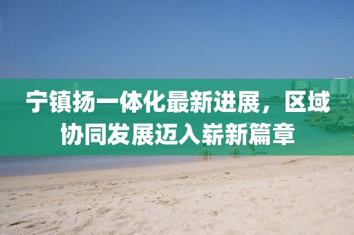 寧鎮揚一體化最新進展，區域協同發展邁入嶄新篇章