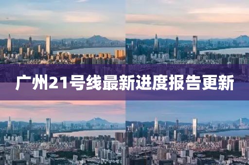 廣州21號線最新進(jìn)度報告更新