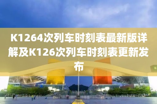 K1264次列車時刻表最新版詳解及K126次列車時刻表更新發布