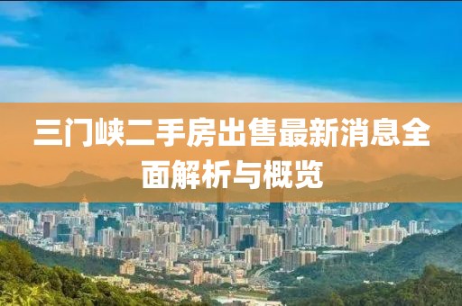 三門峽二手房出售最新消息全面解析與概覽