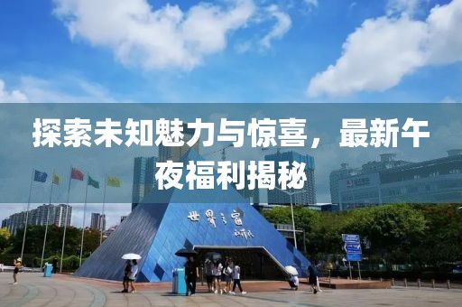 探索未知魅力與驚喜，最新午夜福利揭秘