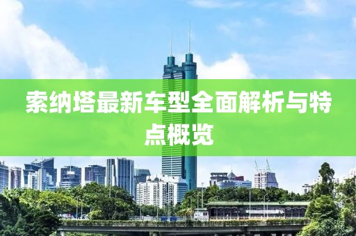 索納塔最新車型全面解析與特點(diǎn)概覽