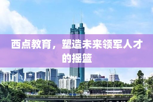 西點教育，塑造未來領軍人才的搖籃
