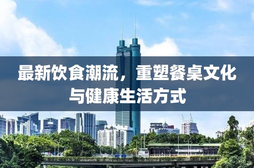 最新飲食潮流，重塑餐桌文化與健康生活方式