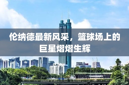 倫納德最新風采，籃球場上的巨星熠熠生輝