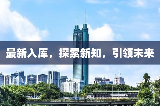 最新入庫(kù)，探索新知，引領(lǐng)未來(lái)