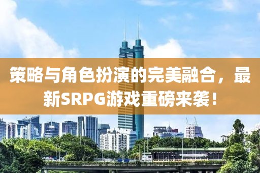 策略與角色扮演的完美融合，最新SRPG游戲重磅來襲！