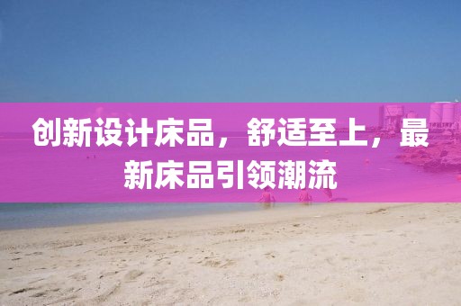 創(chuàng)新設(shè)計(jì)床品，舒適至上，最新床品引領(lǐng)潮流