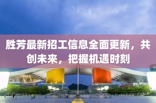 勝芳最新招工信息全面更新，共創(chuàng)未來，把握機(jī)遇時(shí)刻