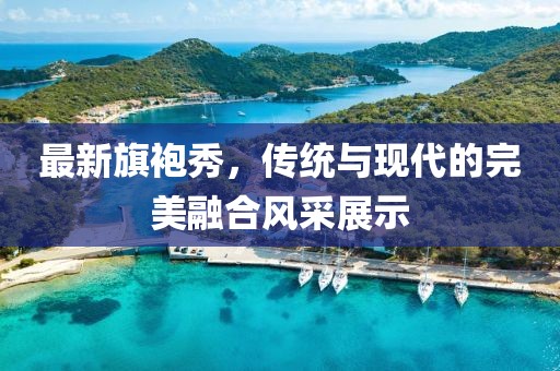 最新旗袍秀，傳統與現代的完美融合風采展示