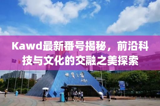 Kawd最新番號(hào)揭秘，前沿科技與文化的交融之美探索