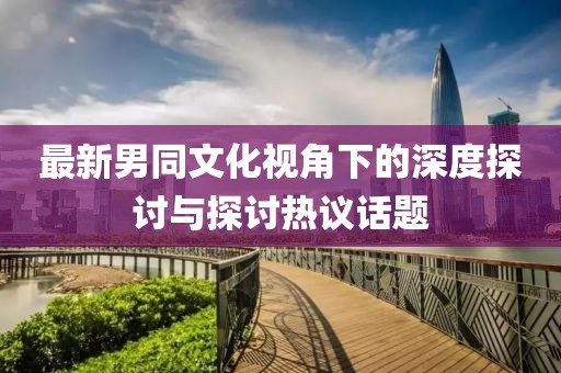 最新男同文化視角下的深度探討與探討熱議話題