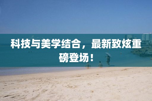 科技與美學結合，最新致炫重磅登場！