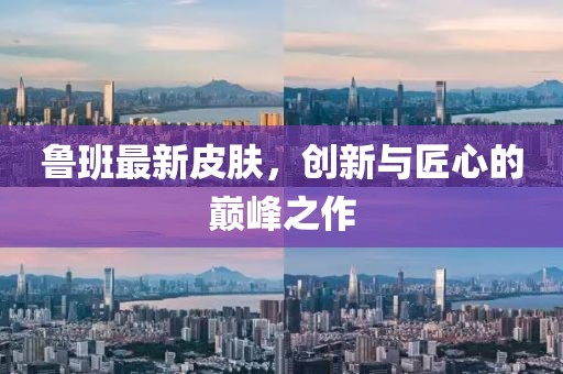魯班最新皮膚，創新與匠心的巔峰之作