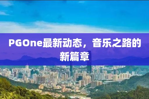 PGOne最新動態(tài)，音樂之路的新篇章