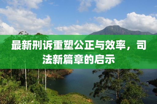 最新刑訴重塑公正與效率，司法新篇章的啟示
