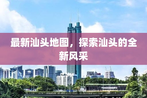 最新汕頭地圖，探索汕頭的全新風(fēng)采