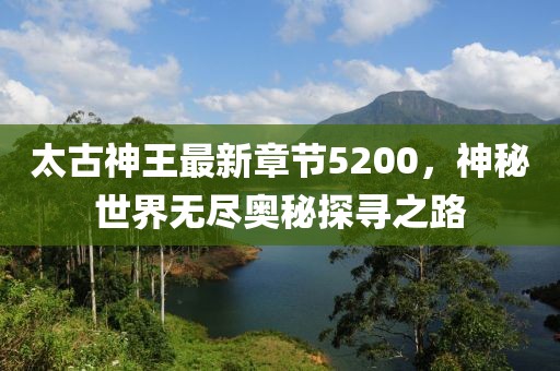 太古神王最新章節5200，神秘世界無盡奧秘探尋之路