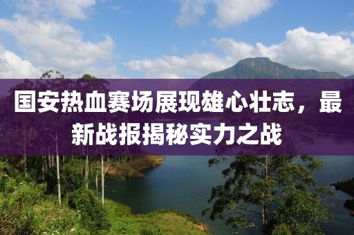 國安熱血賽場展現(xiàn)雄心壯志，最新戰(zhàn)報揭秘實力之戰(zhàn)
