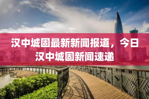 漢中城固最新新聞報(bào)道，今日漢中城固新聞速遞