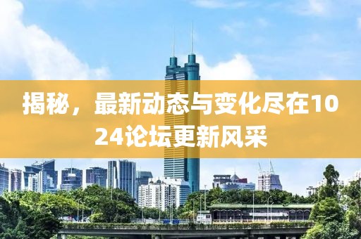 揭秘，最新動態(tài)與變化盡在1024論壇更新風(fēng)采