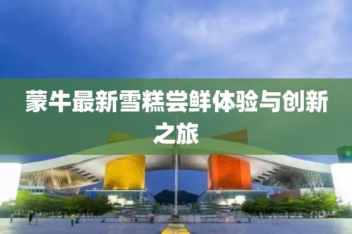 蒙牛最新雪糕嘗鮮體驗與創新之旅