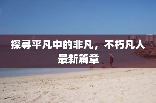 探尋平凡中的非凡，不朽凡人最新篇章