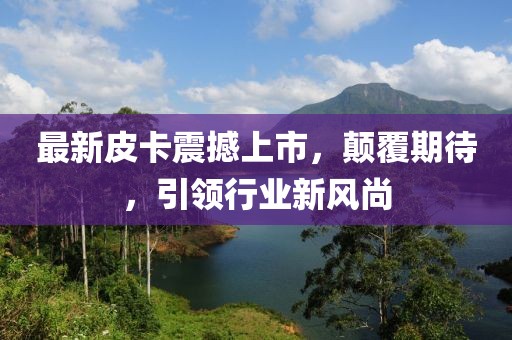 最新皮卡震撼上市，顛覆期待，引領行業新風尚