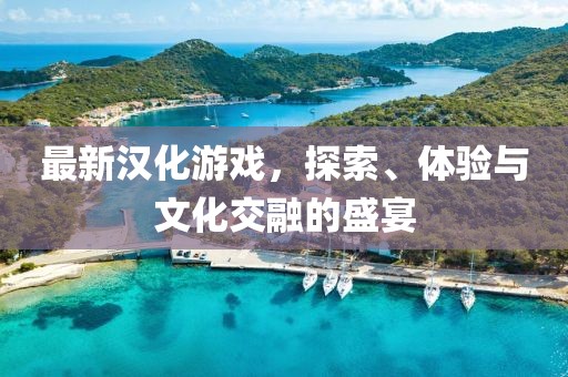 最新漢化游戲，探索、體驗與文化交融的盛宴