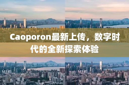 Caoporon最新上傳，數(shù)字時(shí)代的全新探索體驗(yàn)