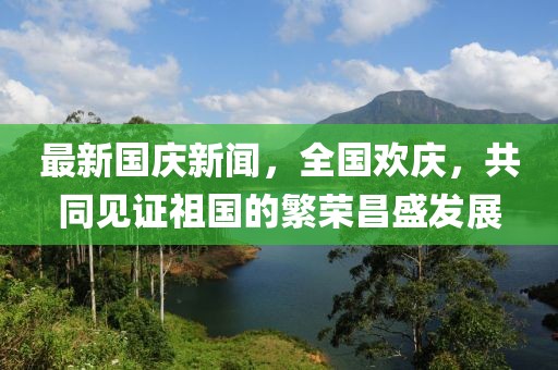 最新國慶新聞，全國歡慶，共同見證祖國的繁榮昌盛發(fā)展