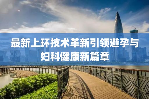 最新上環(huán)技術革新引領避孕與婦科健康新篇章