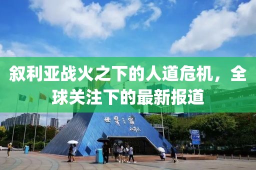 敘利亞戰火之下的人道危機，全球關注下的最新報道