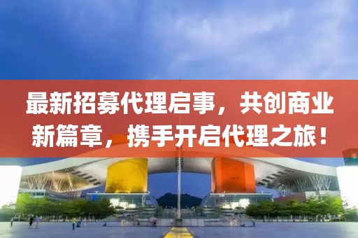 最新招募代理啟事，共創商業新篇章，攜手開啟代理之旅！