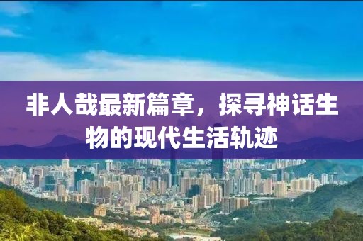 非人哉最新篇章，探尋神話生物的現代生活軌跡