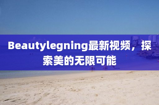 Beautylegning最新視頻，探索美的無限可能