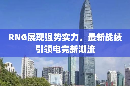 RNG展現強勢實力，最新戰績引領電競新潮流