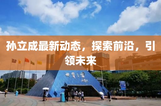 孫立成最新動態，探索前沿，引領未來