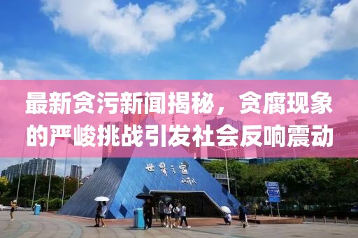 最新貪污新聞揭秘，貪腐現(xiàn)象的嚴(yán)峻挑戰(zhàn)引發(fā)社會(huì)反響震動(dòng)