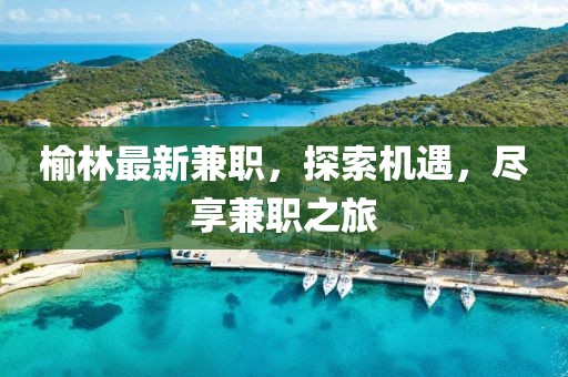 榆林最新兼職，探索機(jī)遇，盡享兼職之旅