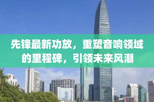 先鋒最新功放，重塑音響領域的里程碑，引領未來風潮