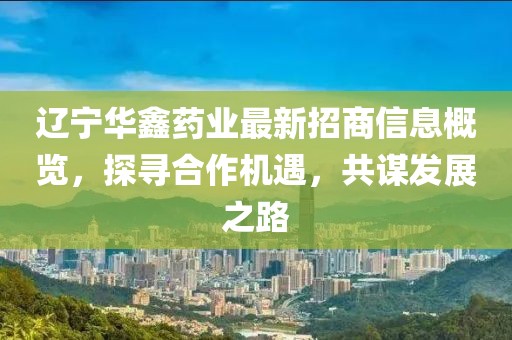 遼寧華鑫藥業最新招商信息概覽，探尋合作機遇，共謀發展之路