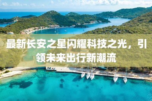 最新長安之星閃耀科技之光，引領未來出行新潮流