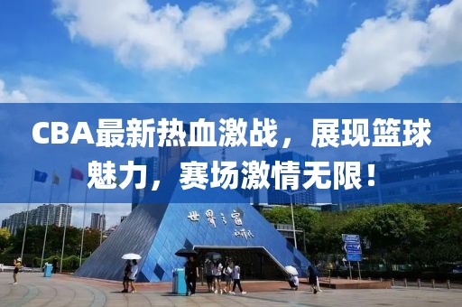 CBA最新熱血激戰，展現籃球魅力，賽場激情無限！