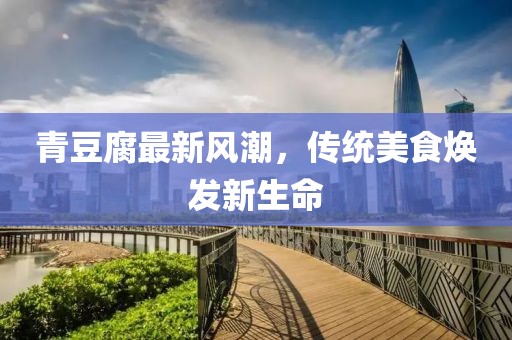 青豆腐最新風潮，傳統美食煥發新生命