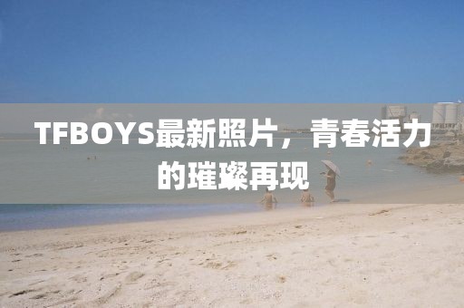 TFBOYS最新照片，青春活力的璀璨再現